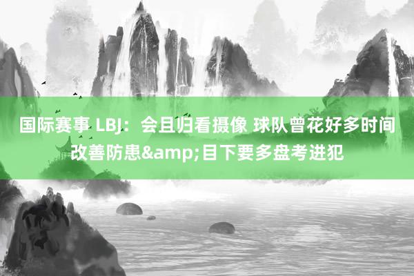 国际赛事 LBJ：会且归看摄像 球队曾花好多时间改善防患&目下要多盘考进犯