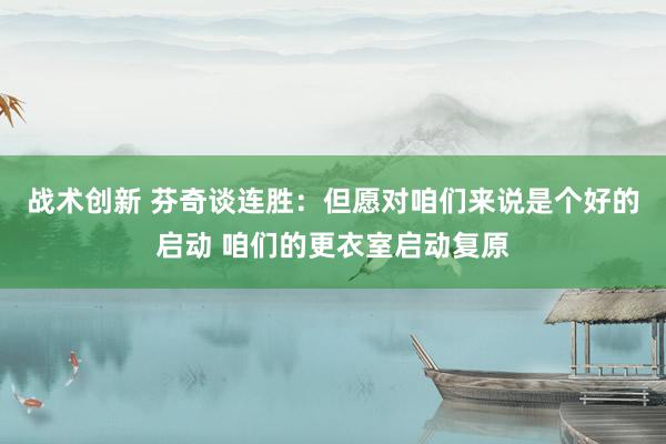 战术创新 芬奇谈连胜：但愿对咱们来说是个好的启动 咱们的更衣室启动复原