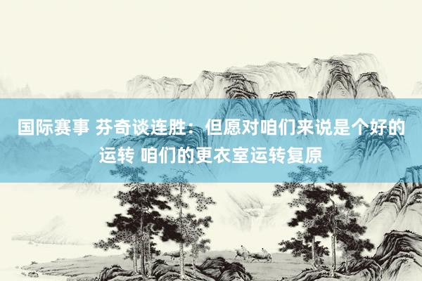 国际赛事 芬奇谈连胜：但愿对咱们来说是个好的运转 咱们的更衣室运转复原