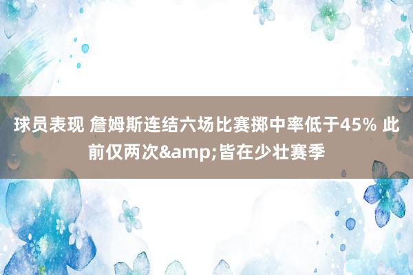 球员表现 詹姆斯连结六场比赛掷中率低于45% 此前仅两次&皆在少壮赛季