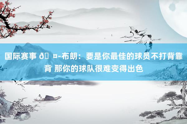 国际赛事 🤭布朗：要是你最佳的球员不打背靠背 那你的球队很难变得出色