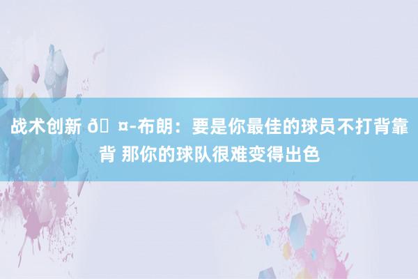 战术创新 🤭布朗：要是你最佳的球员不打背靠背 那你的球队很难变得出色