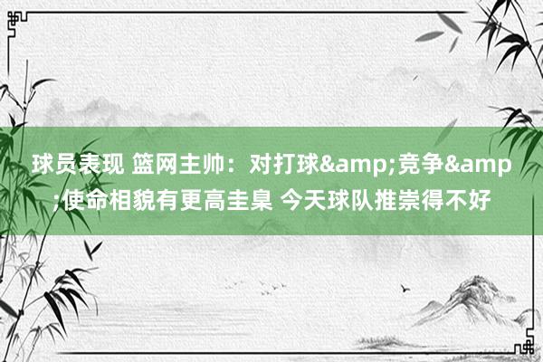 球员表现 篮网主帅：对打球&竞争&使命相貌有更高圭臬 今天球队推崇得不好