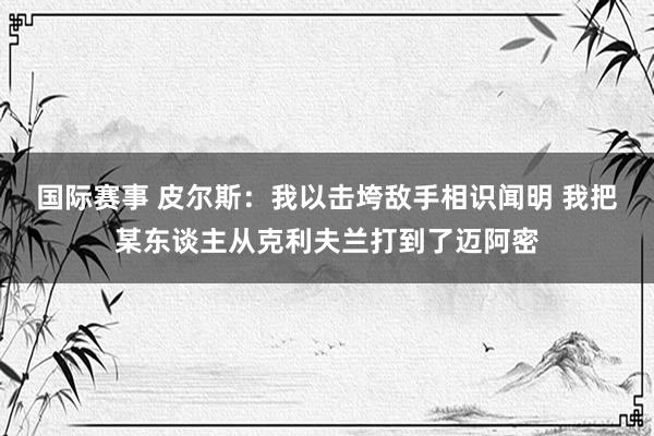 国际赛事 皮尔斯：我以击垮敌手相识闻明 我把某东谈主从克利夫兰打到了迈阿密