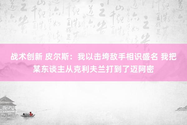 战术创新 皮尔斯：我以击垮敌手相识盛名 我把某东谈主从克利夫兰打到了迈阿密