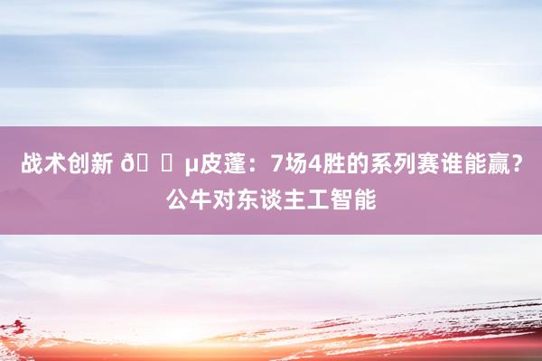 战术创新 😵皮蓬：7场4胜的系列赛谁能赢？公牛对东谈主工智能