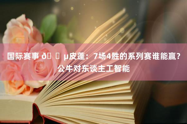 国际赛事 😵皮蓬：7场4胜的系列赛谁能赢？公牛对东谈主工智能