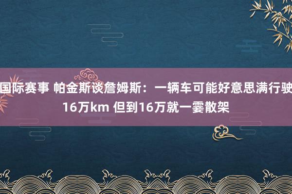 国际赛事 帕金斯谈詹姆斯：一辆车可能好意思满行驶16万km 但到16万就一霎散架