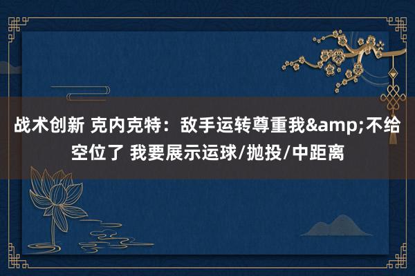 战术创新 克内克特：敌手运转尊重我&不给空位了 我要展示运球/抛投/中距离