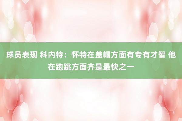 球员表现 科内特：怀特在盖帽方面有专有才智 他在跑跳方面齐是最快之一