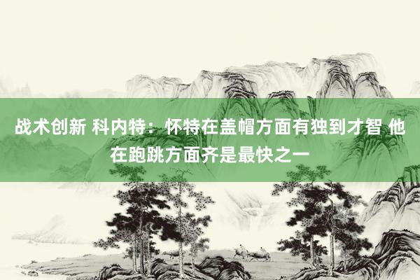 战术创新 科内特：怀特在盖帽方面有独到才智 他在跑跳方面齐是最快之一