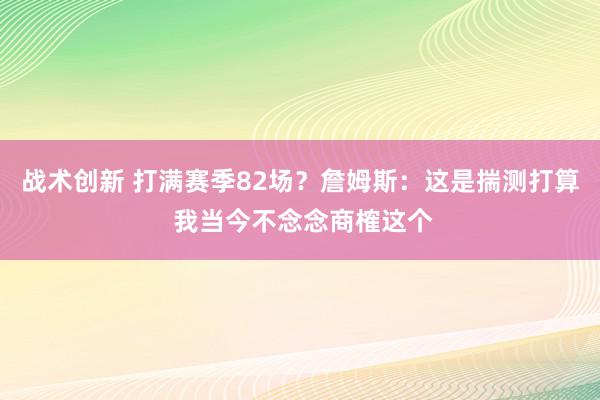 战术创新 打满赛季82场？詹姆斯：这是揣测打算 我当今不念念商榷这个