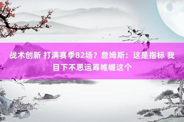 战术创新 打满赛季82场？詹姆斯：这是指标 我目下不思运筹帷幄这个