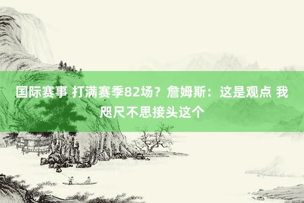 国际赛事 打满赛季82场？詹姆斯：这是观点 我咫尺不思接头这个