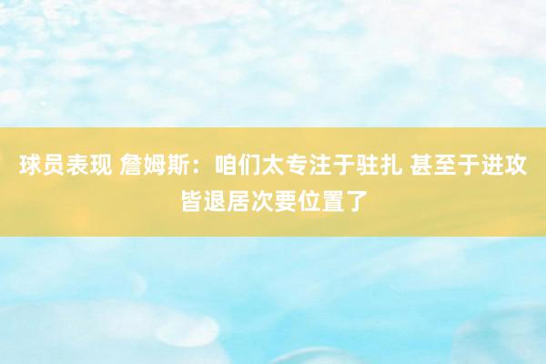 球员表现 詹姆斯：咱们太专注于驻扎 甚至于进攻皆退居次要位置了