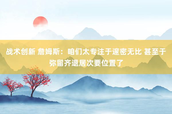 战术创新 詹姆斯：咱们太专注于邃密无比 甚至于弥留齐退居次要位置了