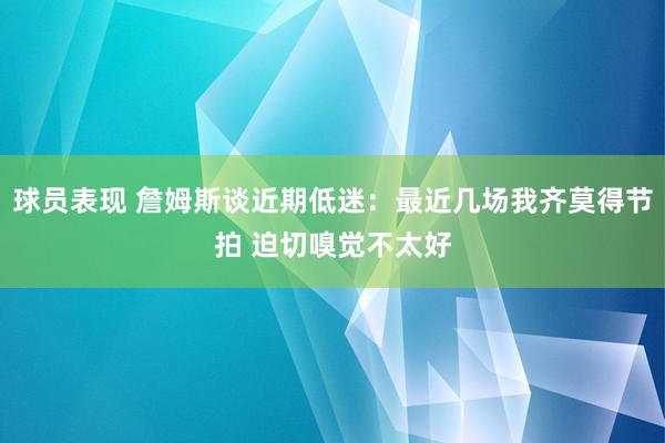 球员表现 詹姆斯谈近期低迷：最近几场我齐莫得节拍 迫切嗅觉不太好