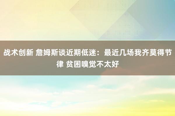 战术创新 詹姆斯谈近期低迷：最近几场我齐莫得节律 贫困嗅觉不太好