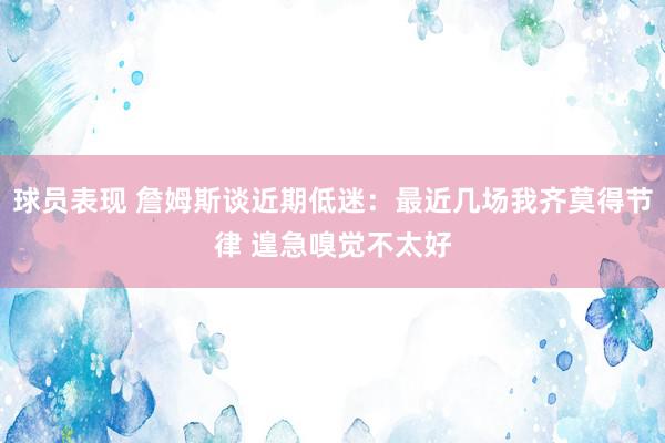 球员表现 詹姆斯谈近期低迷：最近几场我齐莫得节律 遑急嗅觉不太好