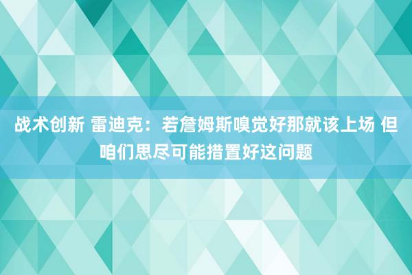 战术创新 雷迪克：若詹姆斯嗅觉好那就该上场 但咱们思尽可能措置好这问题