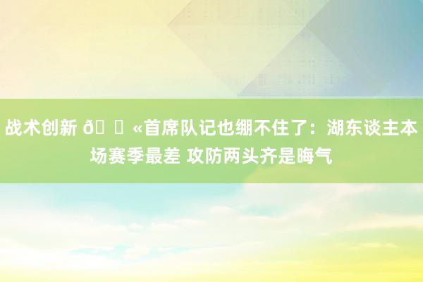 战术创新 😫首席队记也绷不住了：湖东谈主本场赛季最差 攻防两头齐是晦气