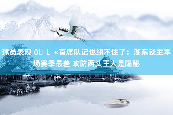 球员表现 😫首席队记也绷不住了：湖东谈主本场赛季最差 攻防两头王人是隐秘