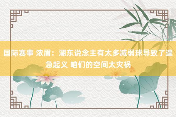 国际赛事 浓眉：湖东说念主有太多减弱球导致了遑急起义 咱们的空间太灾祸