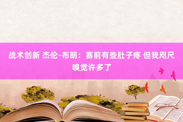 战术创新 杰伦-布朗：赛前有些肚子疼 但我咫尺嗅觉许多了