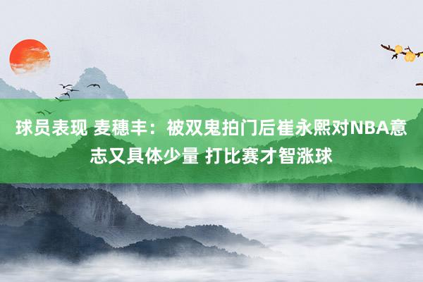 球员表现 麦穗丰：被双鬼拍门后崔永熙对NBA意志又具体少量 打比赛才智涨球