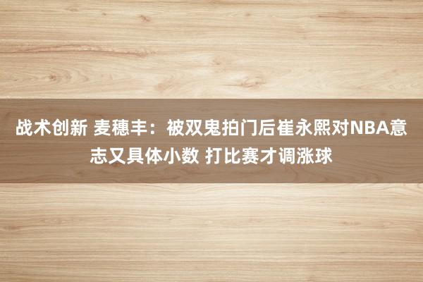 战术创新 麦穗丰：被双鬼拍门后崔永熙对NBA意志又具体小数 打比赛才调涨球