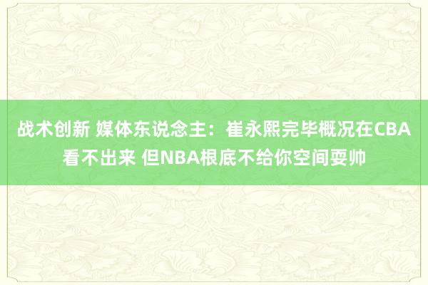 战术创新 媒体东说念主：崔永熙完毕概况在CBA看不出来 但NBA根底不给你空间耍帅