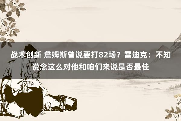 战术创新 詹姆斯曾说要打82场？雷迪克：不知说念这么对他和咱们来说是否最佳