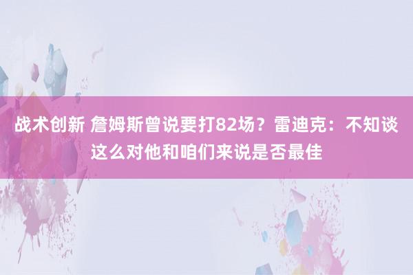 战术创新 詹姆斯曾说要打82场？雷迪克：不知谈这么对他和咱们来说是否最佳