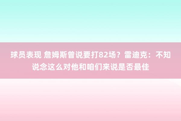 球员表现 詹姆斯曾说要打82场？雷迪克：不知说念这么对他和咱们来说是否最佳