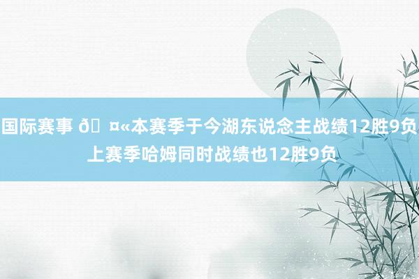 国际赛事 🤫本赛季于今湖东说念主战绩12胜9负 上赛季哈姆同时战绩也12胜9负