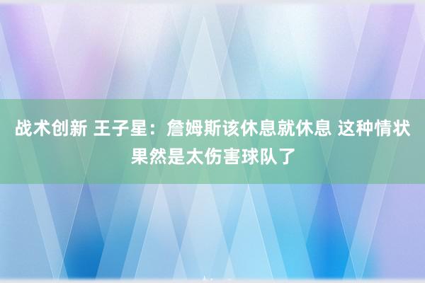 战术创新 王子星：詹姆斯该休息就休息 这种情状果然是太伤害球队了