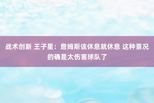 战术创新 王子星：詹姆斯该休息就休息 这种景况的确是太伤害球队了