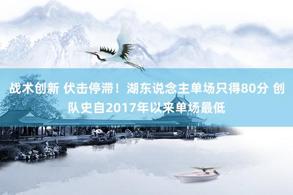 战术创新 伏击停滞！湖东说念主单场只得80分 创队史自2017年以来单场最低