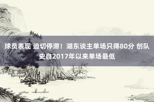 球员表现 迫切停滞！湖东谈主单场只得80分 创队史自2017年以来单场最低