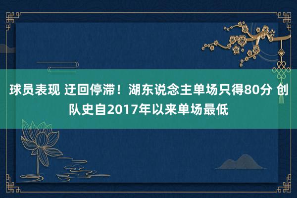 球员表现 迂回停滞！湖东说念主单场只得80分 创队史自2017年以来单场最低