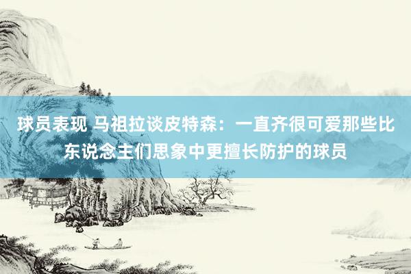 球员表现 马祖拉谈皮特森：一直齐很可爱那些比东说念主们思象中更擅长防护的球员