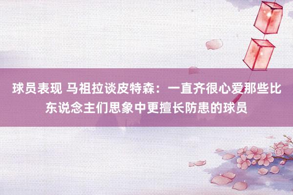 球员表现 马祖拉谈皮特森：一直齐很心爱那些比东说念主们思象中更擅长防患的球员