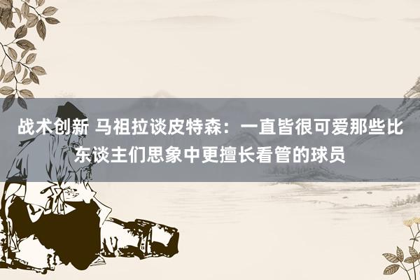 战术创新 马祖拉谈皮特森：一直皆很可爱那些比东谈主们思象中更擅长看管的球员