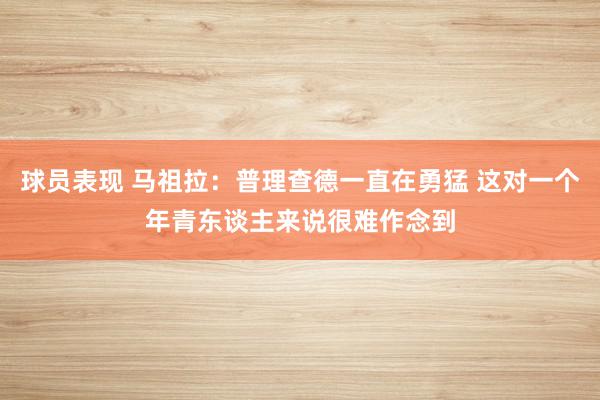 球员表现 马祖拉：普理查德一直在勇猛 这对一个年青东谈主来说很难作念到