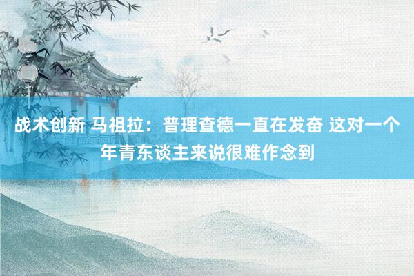 战术创新 马祖拉：普理查德一直在发奋 这对一个年青东谈主来说很难作念到