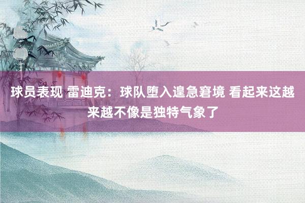 球员表现 雷迪克：球队堕入遑急窘境 看起来这越来越不像是独特气象了