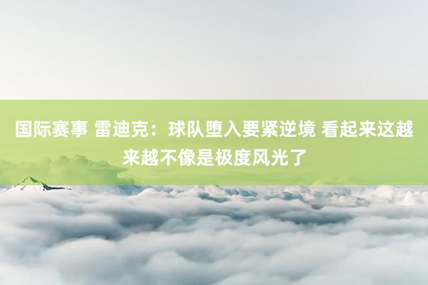 国际赛事 雷迪克：球队堕入要紧逆境 看起来这越来越不像是极度风光了