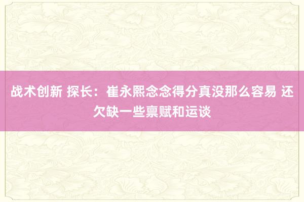 战术创新 探长：崔永熙念念得分真没那么容易 还欠缺一些禀赋和运谈