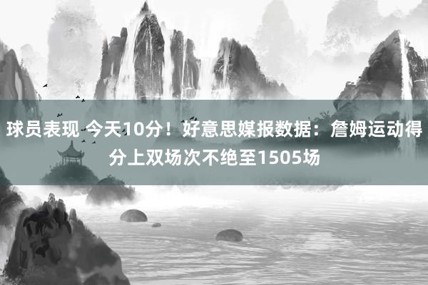 球员表现 今天10分！好意思媒报数据：詹姆运动得分上双场次不绝至1505场