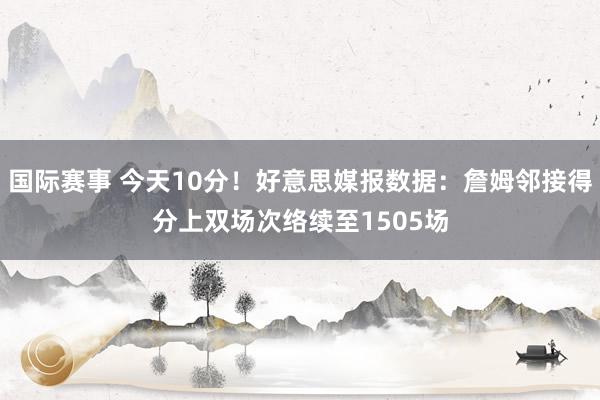 国际赛事 今天10分！好意思媒报数据：詹姆邻接得分上双场次络续至1505场